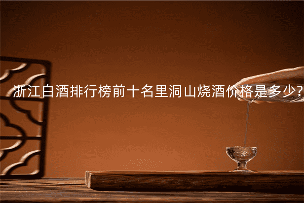 浙江白酒排行榜前十名里洞山烧酒价格是多少?