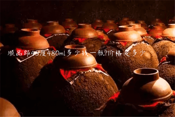 顺品郎45度480ml多少钱一瓶?价格是多少