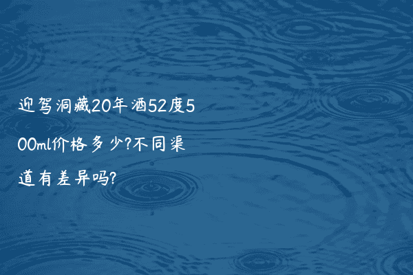 迎驾洞藏20年酒52度500ml价格多少?不同渠道有差异吗?