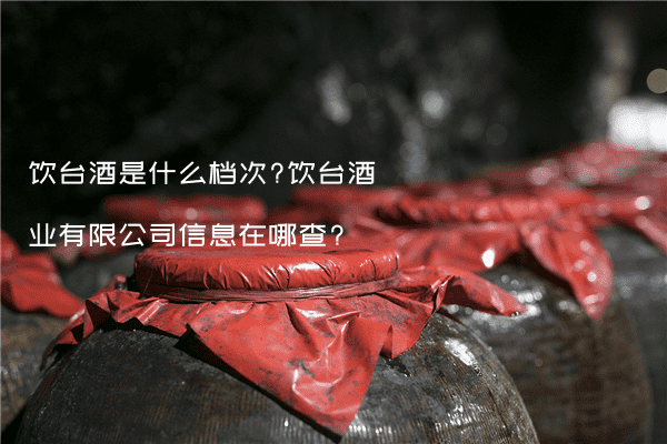 饮台酒是什么档次?饮台酒业有限公司信息在哪查?