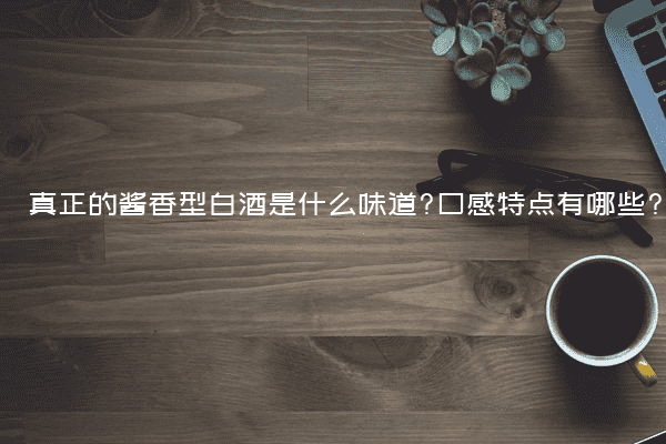 真正的酱香型白酒是什么味道?口感特点有哪些?