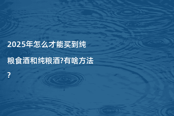 2025年怎么才能买到纯粮食酒和纯粮酒?有啥方法?