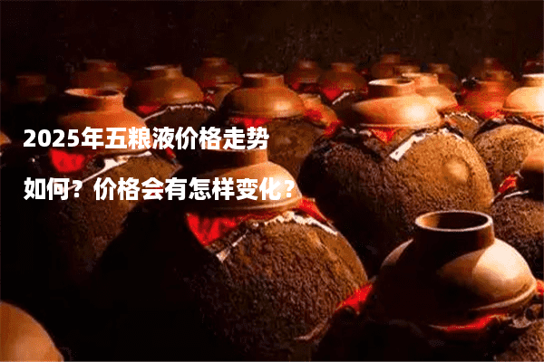 2025年五粮液价格走势如何？价格会有怎样变化？