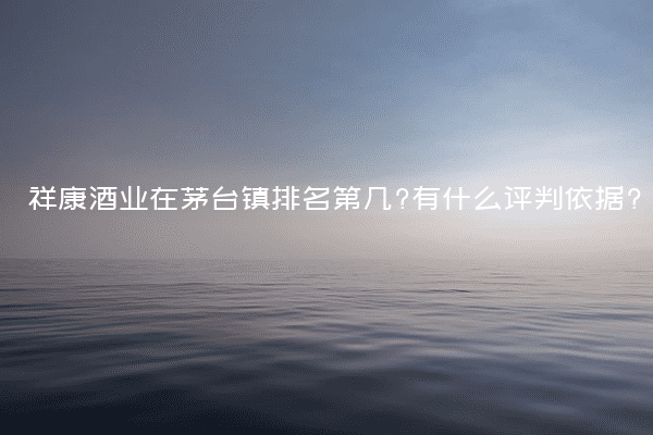 祥康酒业在茅台镇排名第几?有什么评判依据?