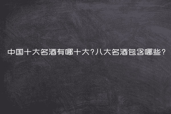 中国十大名酒有哪十大?八大名酒包含哪些?