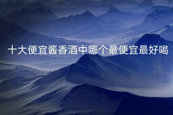 十大便宜酱香酒中哪个最便宜最好喝