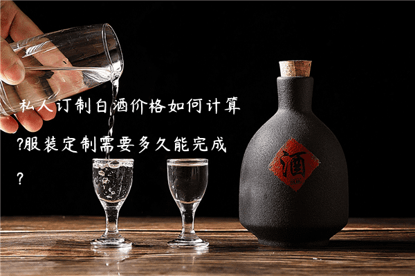 私人订制白酒价格如何计算?服装定制需要多久能完成?