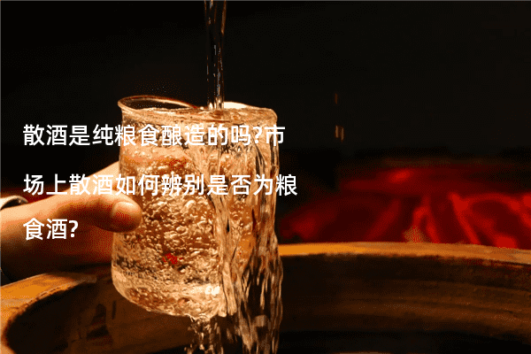 散酒是纯粮食酿造的吗?市场上散酒如何辨别是否为粮食酒?
