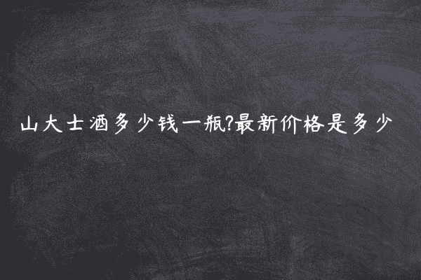 山大士酒多少钱一瓶?最新价格是多少