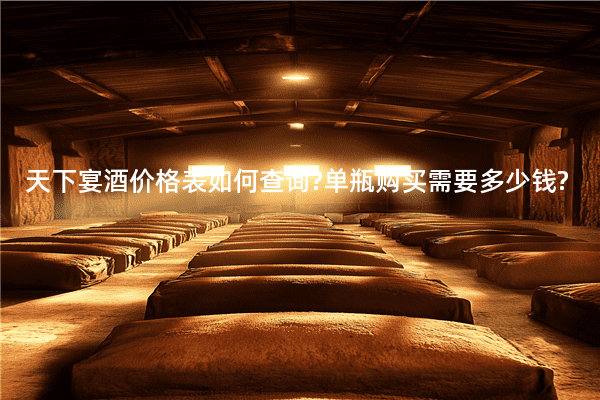 天下宴酒价格表如何查询?单瓶购买需要多少钱?