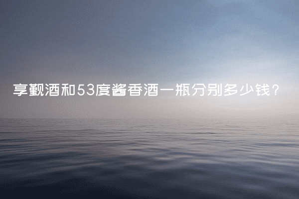 享觐酒和53度酱香酒一瓶分别多少钱?