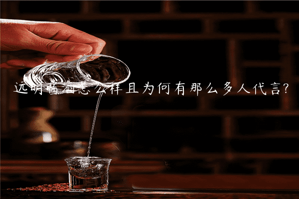 远明酱酒怎么样且为何有那么多人代言?