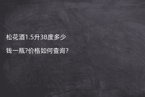 松花酒1.5升38度多少钱一瓶?价格如何查询?