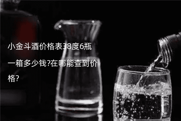 小金斗酒价格表38度6瓶一箱多少钱?在哪能查到价格?