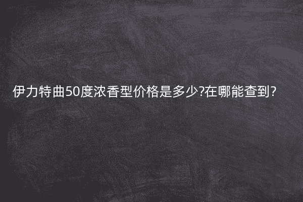 伊力特曲50度浓香型价格是多少?在哪能查到?