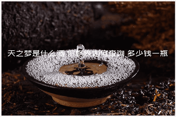天之梦是什么酒 价格表如何查询 多少钱一瓶