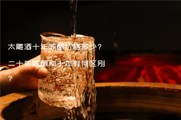 太雕酒十年陈酿价格多少?二十年陈酿和十年有何区别?