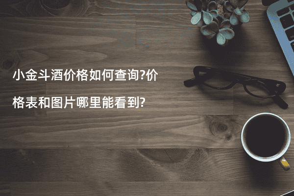 小金斗酒价格如何查询?价格表和图片哪里能看到?