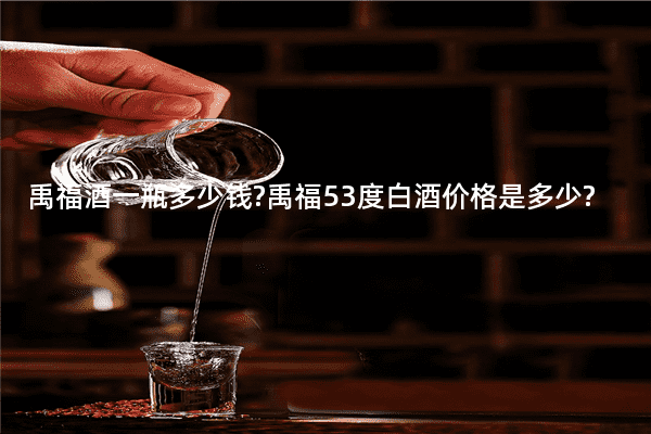 禹福酒一瓶多少钱?禹福53度白酒价格是多少?