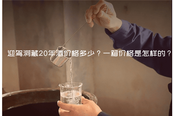 迎驾洞藏20年酒价格多少？一箱价格是怎样的？