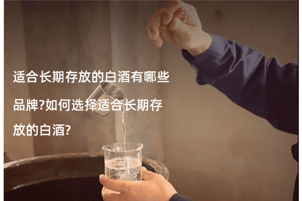 适合长期存放的白酒有哪些品牌?如何选择适合长期存放的白酒?