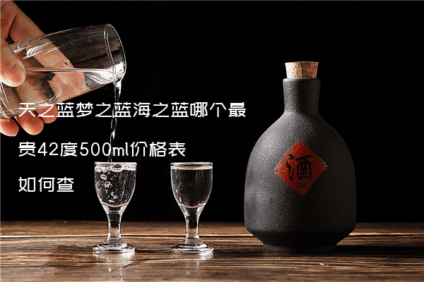 天之蓝梦之蓝海之蓝哪个最贵42度500ml价格表如何查
