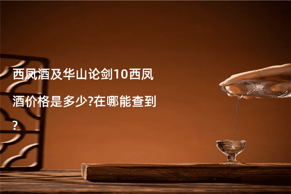 西凤酒及华山论剑10西凤酒价格是多少?在哪能查到?