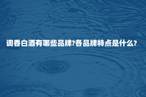 调香白酒有哪些品牌?各品牌特点是什么?
