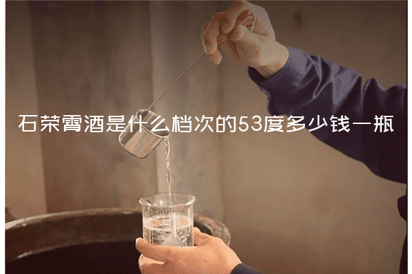石荣霄酒是什么档次的53度多少钱一瓶