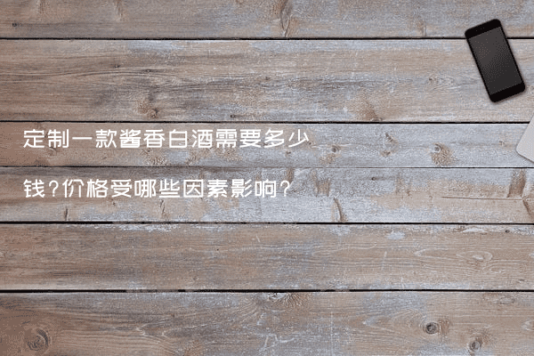 定制一款酱香白酒需要多少钱?价格受哪些因素影响?