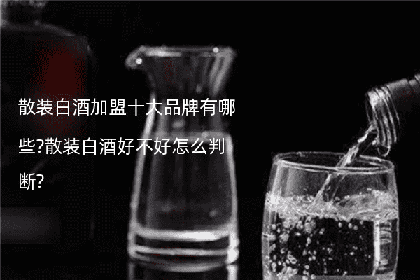 散装白酒加盟十大品牌有哪些?散装白酒好不好怎么判断?