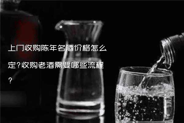 上门收购陈年名酒价格怎么定?收购老酒需要哪些流程?