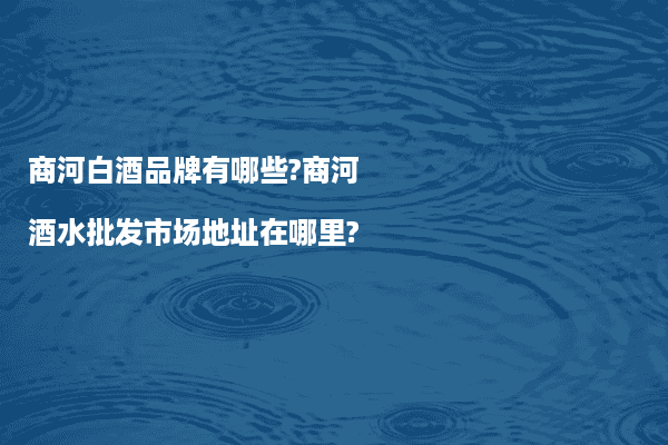 商河白酒品牌有哪些?商河酒水批发市场地址在哪里?