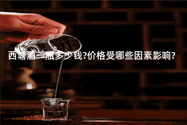 西塘酒一瓶多少钱?价格受哪些因素影响?
