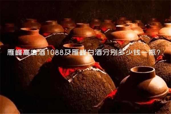 雁峰高度酒1088及雁峰白酒分别多少钱一瓶?