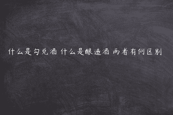 什么是勾兑酒 什么是酿造酒 两者有何区别