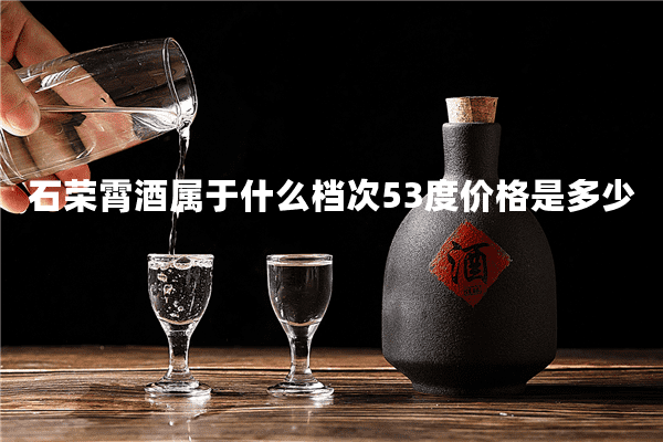 石荣霄酒属于什么档次53度价格是多少