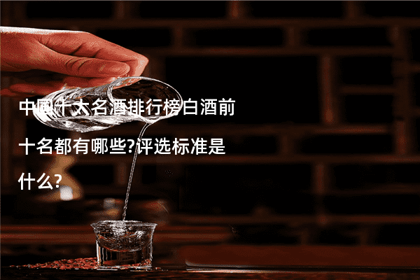 中国十大名酒排行榜白酒前十名都有哪些?评选标准是什么?