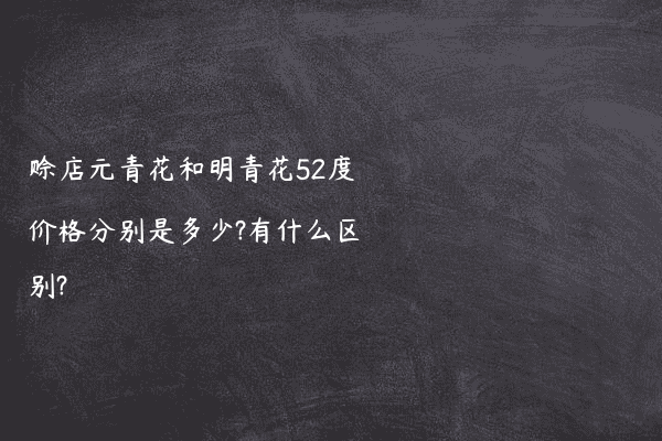 赊店元青花和明青花52度价格分别是多少?有什么区别?