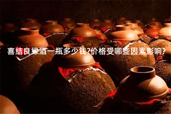 喜结良缘酒一瓶多少钱?价格受哪些因素影响?