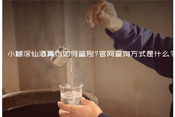 小糊涂仙酒真伪如何鉴别?官网查询方式是什么?