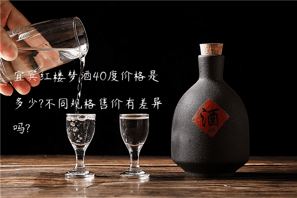 宜宾红楼梦酒40度价格是多少?不同规格售价有差异吗?