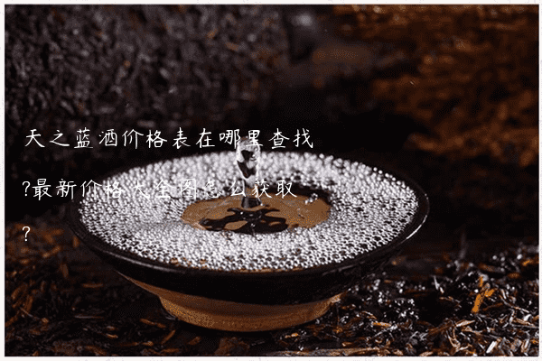 天之蓝酒价格表在哪里查找?最新价格大全图怎么获取?