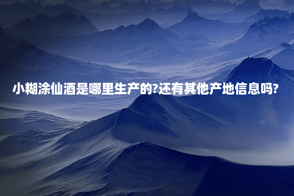 小糊涂仙酒是哪里生产的?还有其他产地信息吗?