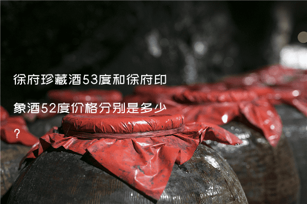 徐府珍藏酒53度和徐府印象酒52度价格分别是多少?