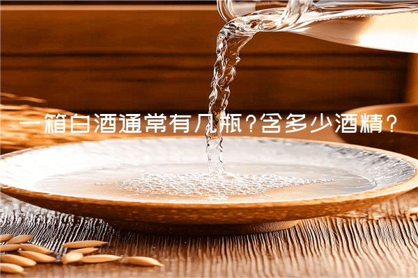 一箱白酒通常有几瓶?含多少酒精?