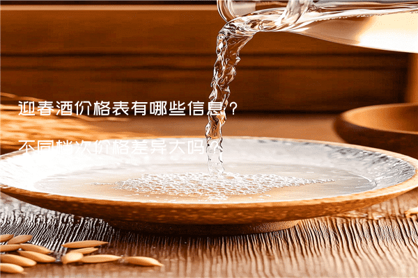 迎春酒价格表有哪些信息？不同档次价格差异大吗？