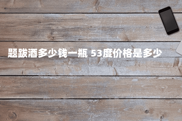 题跋酒多少钱一瓶 53度价格是多少