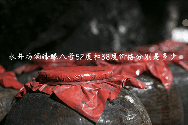水井坊酒臻酿八号52度和38度价格分别是多少