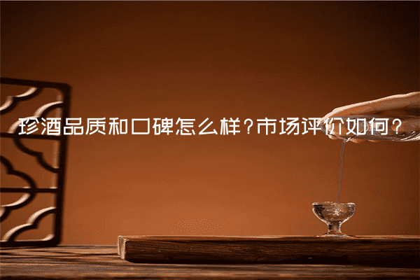 珍酒品质和口碑怎么样?市场评价如何?